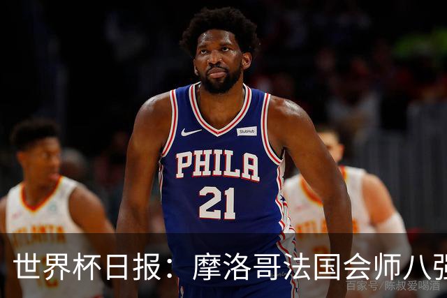 世界杯日报：摩洛哥法国会师八强 图赫尔辟谣球员使用伟哥