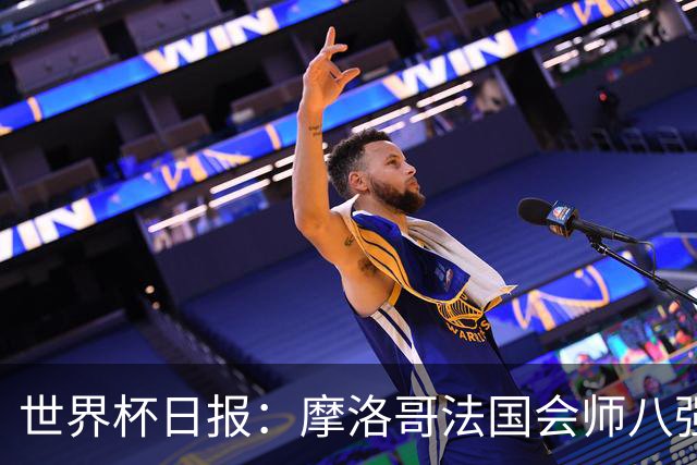 世界杯日报：摩洛哥法国会师八强 图赫尔辟谣球员使用伟哥
