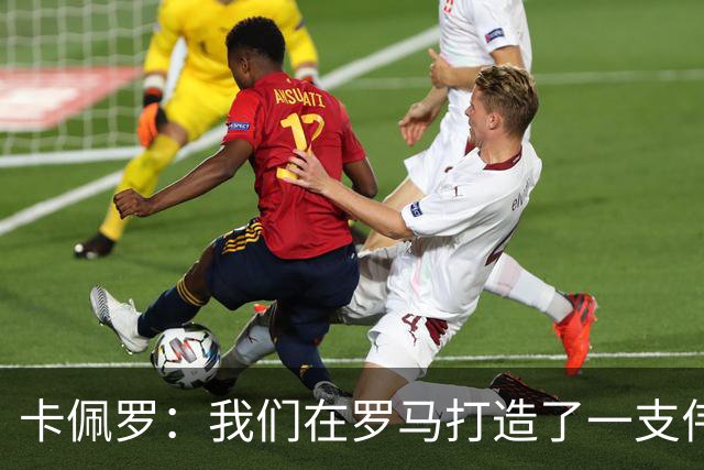 卡佩罗：我们在罗马打造了一支伟大的球队 卡萨诺是真正的天才