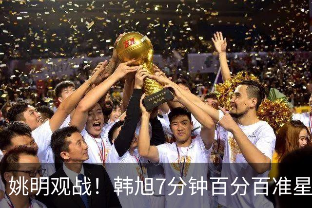 姚明观战！韩旭7分钟百分百准星5+2帽 自由人爆冷大胜联盟第一