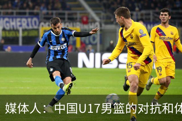 媒体人：中国U17男篮的对抗和体能劣势被无限放大 篮板就是抢不到