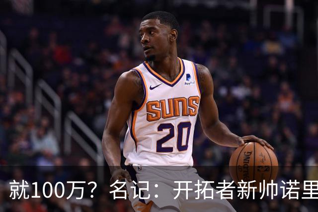 就100万？名记：开拓者新帅诺里薪资处于联盟底端 还包含激励条款