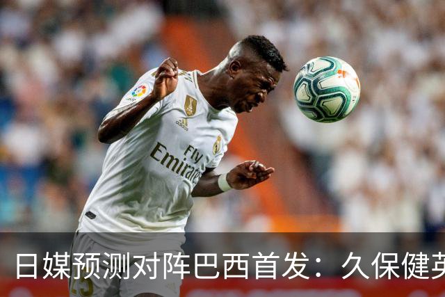 日媒预测对阵巴西首发：久保健英替补 队长板仓滉恐缺阵