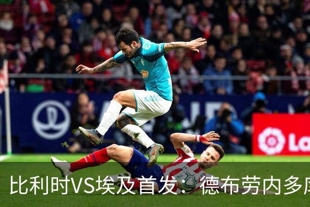 比利时VS埃及首发：德布劳内多库特罗萨德再战萨拉赫