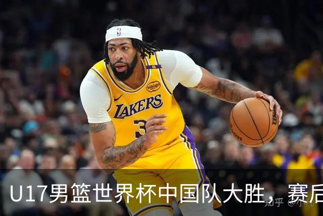 U17男篮世界杯中国队大胜，赛后评分1人最佳2人优秀，最差之人出炉