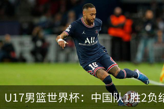 U17男篮世界杯：中国队1胜2负结束小组赛